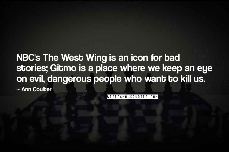 Ann Coulter Quotes: NBC's The West Wing is an icon for bad stories; Gitmo is a place where we keep an eye on evil, dangerous people who want to kill us.