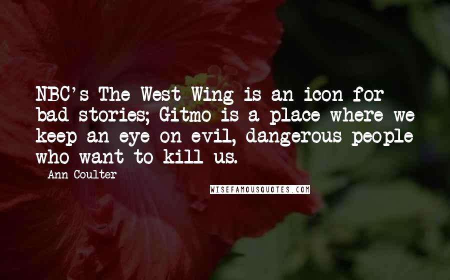 Ann Coulter Quotes: NBC's The West Wing is an icon for bad stories; Gitmo is a place where we keep an eye on evil, dangerous people who want to kill us.