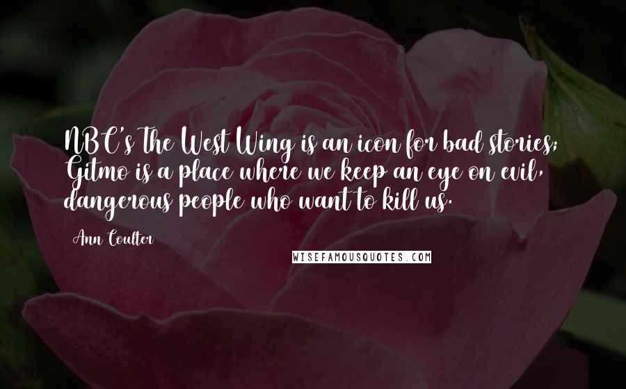 Ann Coulter Quotes: NBC's The West Wing is an icon for bad stories; Gitmo is a place where we keep an eye on evil, dangerous people who want to kill us.