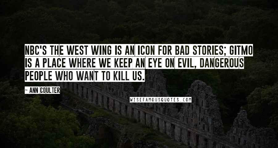 Ann Coulter Quotes: NBC's The West Wing is an icon for bad stories; Gitmo is a place where we keep an eye on evil, dangerous people who want to kill us.