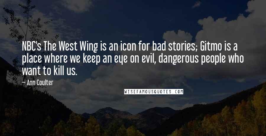 Ann Coulter Quotes: NBC's The West Wing is an icon for bad stories; Gitmo is a place where we keep an eye on evil, dangerous people who want to kill us.