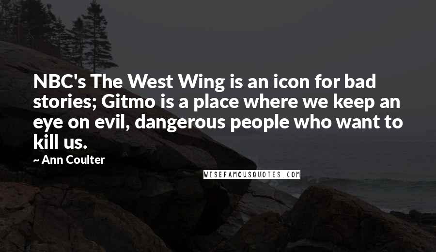 Ann Coulter Quotes: NBC's The West Wing is an icon for bad stories; Gitmo is a place where we keep an eye on evil, dangerous people who want to kill us.