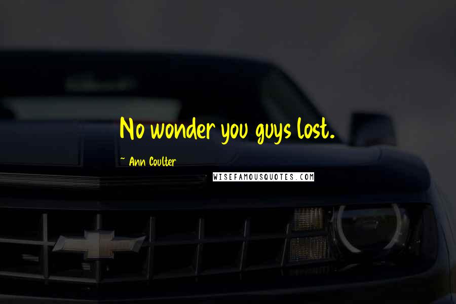 Ann Coulter Quotes: No wonder you guys lost.