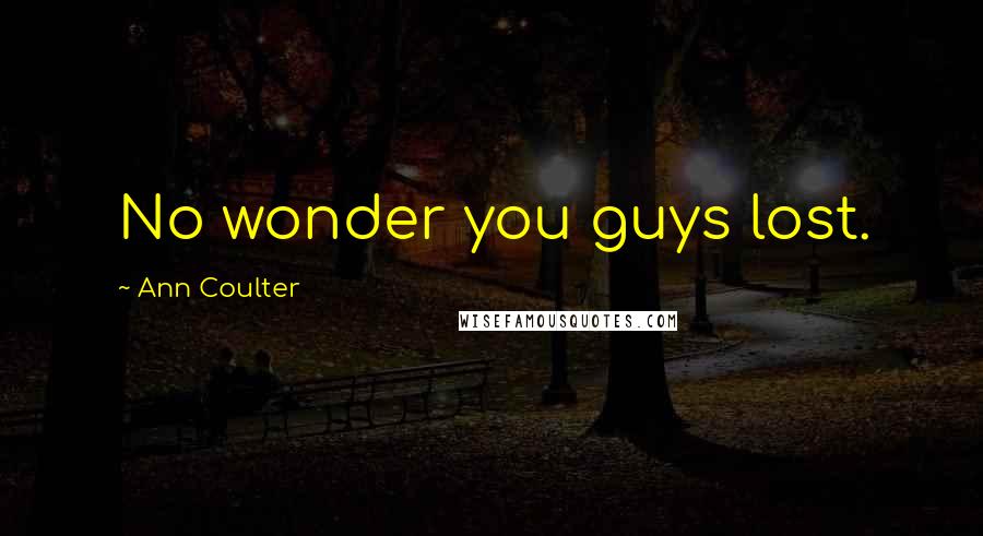 Ann Coulter Quotes: No wonder you guys lost.
