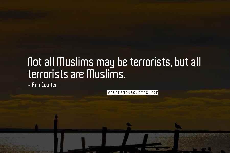 Ann Coulter Quotes: Not all Muslims may be terrorists, but all terrorists are Muslims.