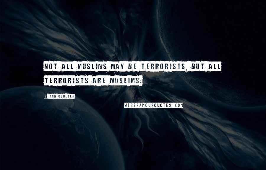 Ann Coulter Quotes: Not all Muslims may be terrorists, but all terrorists are Muslims.