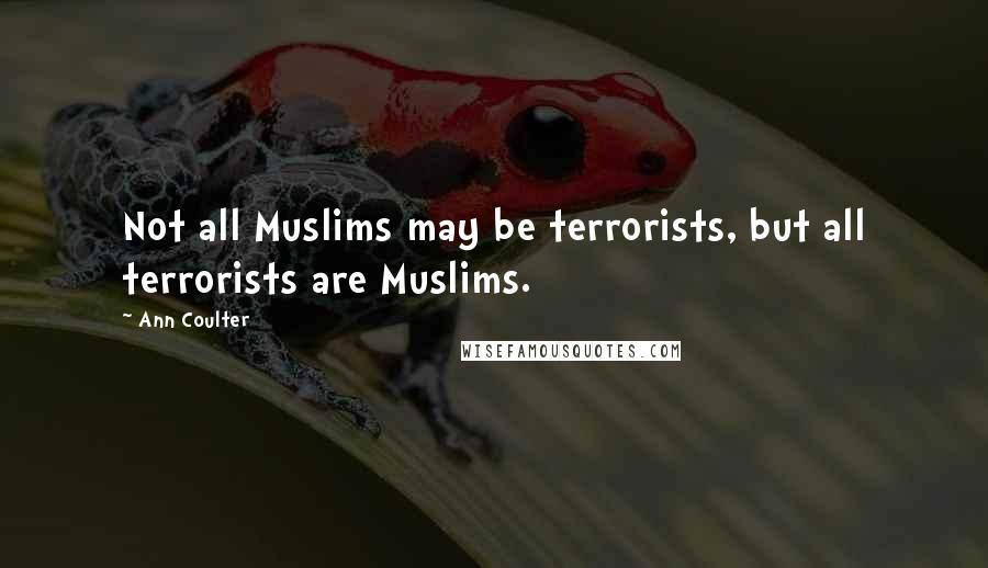 Ann Coulter Quotes: Not all Muslims may be terrorists, but all terrorists are Muslims.