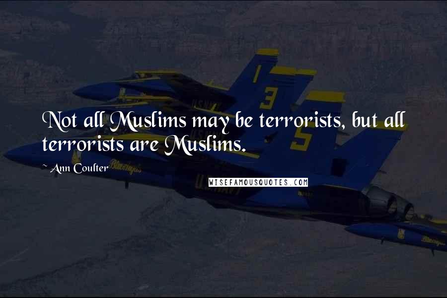 Ann Coulter Quotes: Not all Muslims may be terrorists, but all terrorists are Muslims.