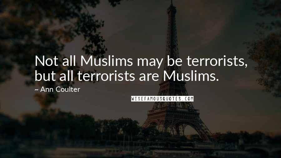 Ann Coulter Quotes: Not all Muslims may be terrorists, but all terrorists are Muslims.