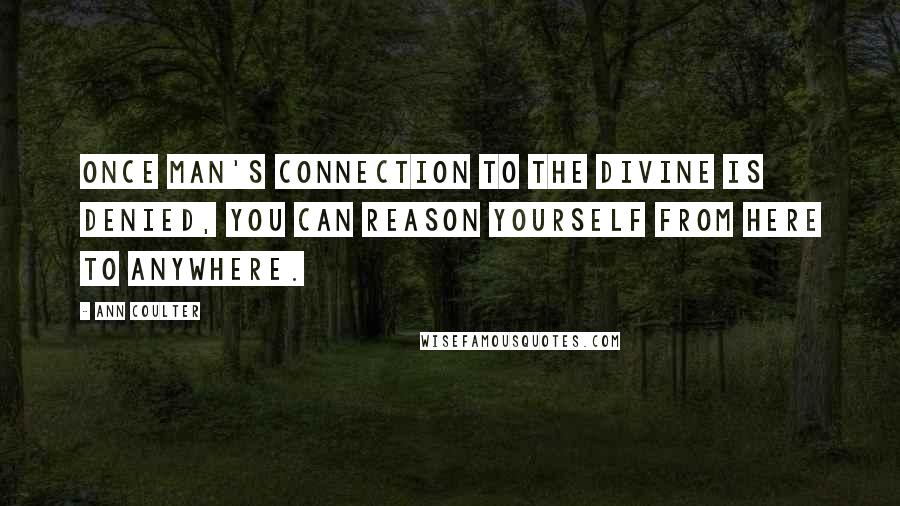 Ann Coulter Quotes: Once man's connection to the divine is denied, you can reason yourself from here to anywhere.