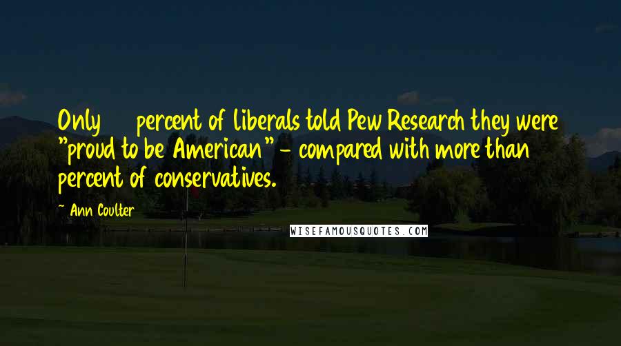 Ann Coulter Quotes: Only 40 percent of liberals told Pew Research they were "proud to be American" - compared with more than 70 percent of conservatives.