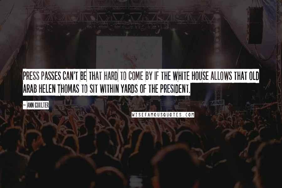 Ann Coulter Quotes: Press passes can't be that hard to come by if the White House allows that old Arab Helen Thomas to sit within yards of the President.