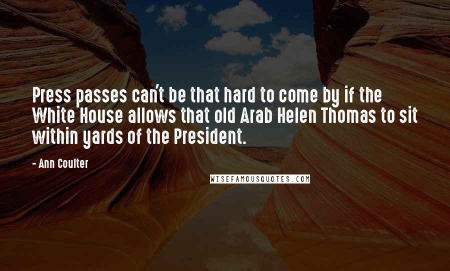 Ann Coulter Quotes: Press passes can't be that hard to come by if the White House allows that old Arab Helen Thomas to sit within yards of the President.