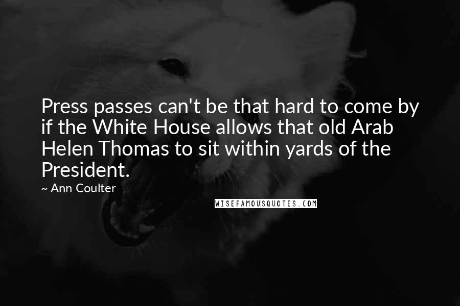 Ann Coulter Quotes: Press passes can't be that hard to come by if the White House allows that old Arab Helen Thomas to sit within yards of the President.