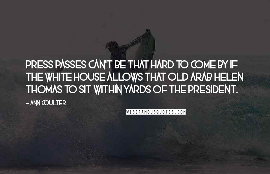 Ann Coulter Quotes: Press passes can't be that hard to come by if the White House allows that old Arab Helen Thomas to sit within yards of the President.