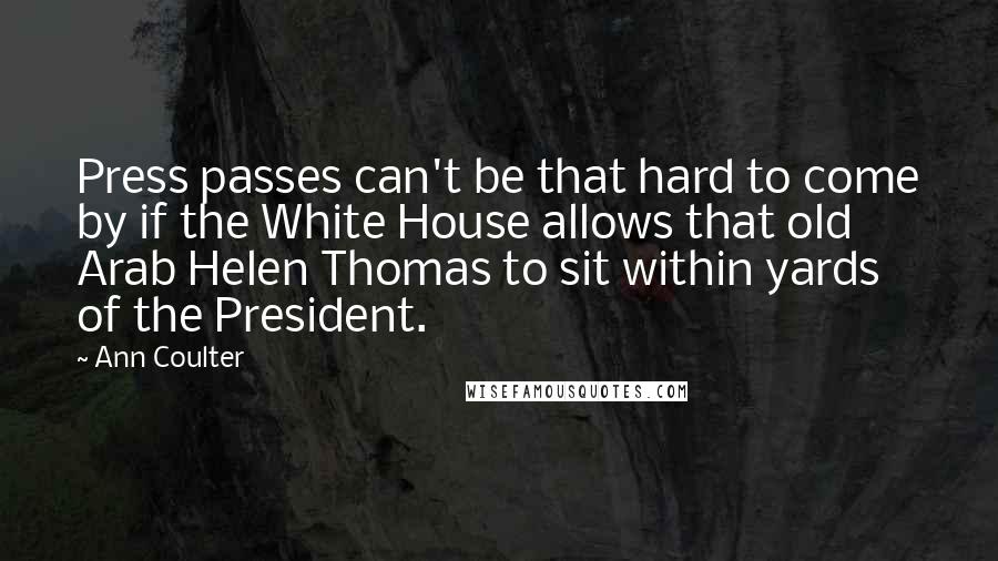 Ann Coulter Quotes: Press passes can't be that hard to come by if the White House allows that old Arab Helen Thomas to sit within yards of the President.