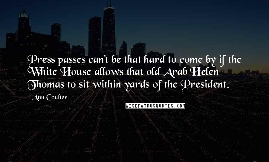 Ann Coulter Quotes: Press passes can't be that hard to come by if the White House allows that old Arab Helen Thomas to sit within yards of the President.