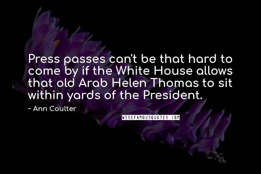 Ann Coulter Quotes: Press passes can't be that hard to come by if the White House allows that old Arab Helen Thomas to sit within yards of the President.