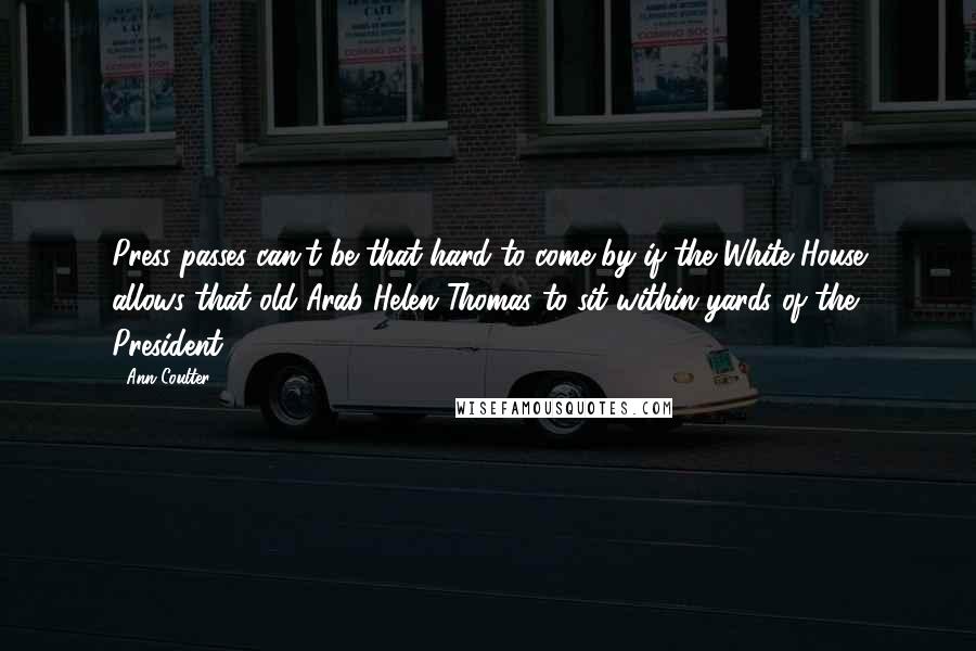 Ann Coulter Quotes: Press passes can't be that hard to come by if the White House allows that old Arab Helen Thomas to sit within yards of the President.