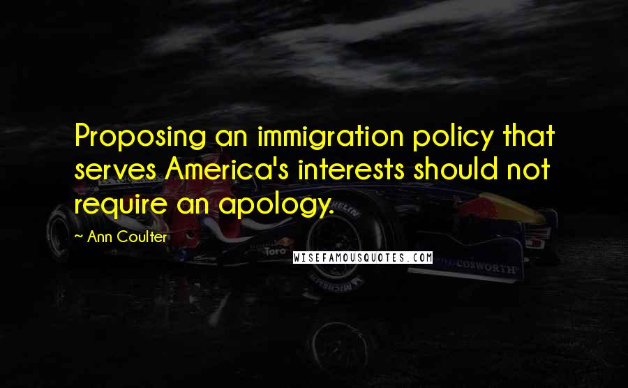 Ann Coulter Quotes: Proposing an immigration policy that serves America's interests should not require an apology.