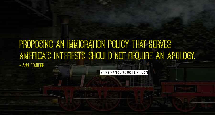 Ann Coulter Quotes: Proposing an immigration policy that serves America's interests should not require an apology.