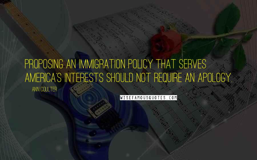 Ann Coulter Quotes: Proposing an immigration policy that serves America's interests should not require an apology.