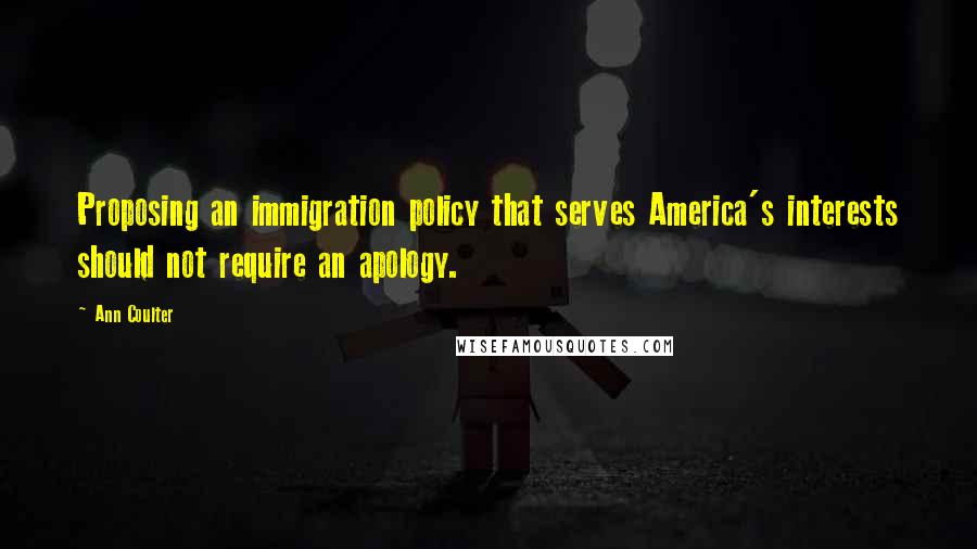 Ann Coulter Quotes: Proposing an immigration policy that serves America's interests should not require an apology.