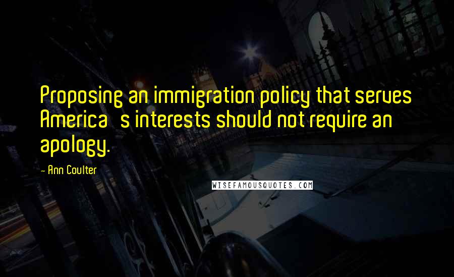 Ann Coulter Quotes: Proposing an immigration policy that serves America's interests should not require an apology.