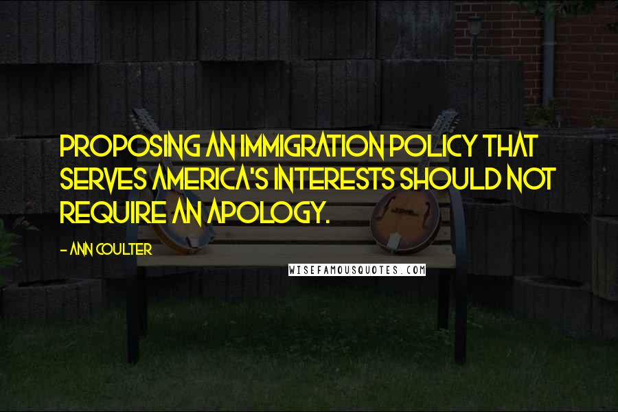 Ann Coulter Quotes: Proposing an immigration policy that serves America's interests should not require an apology.