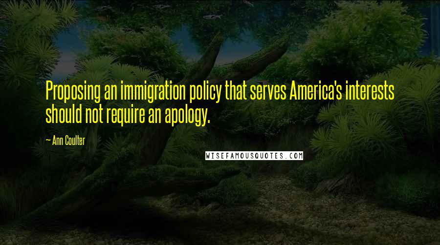 Ann Coulter Quotes: Proposing an immigration policy that serves America's interests should not require an apology.