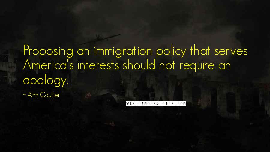 Ann Coulter Quotes: Proposing an immigration policy that serves America's interests should not require an apology.