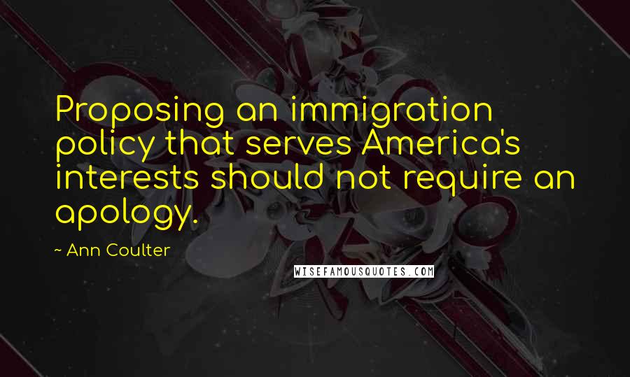 Ann Coulter Quotes: Proposing an immigration policy that serves America's interests should not require an apology.