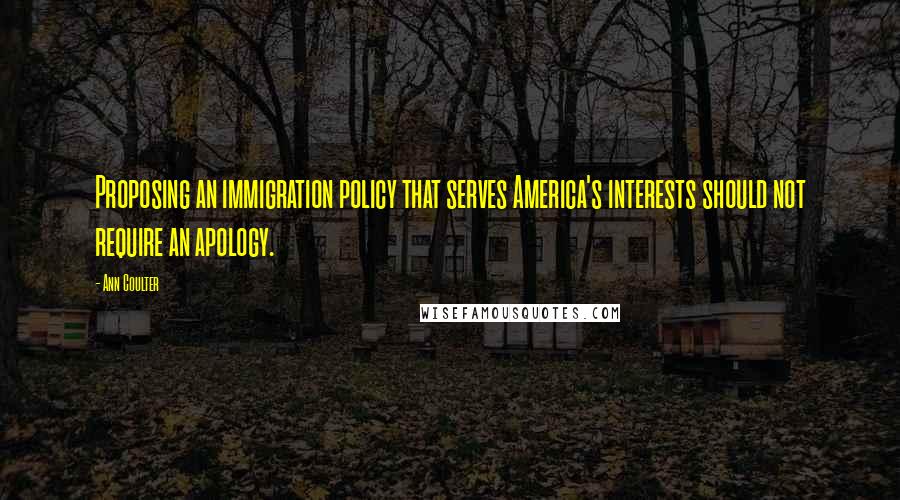 Ann Coulter Quotes: Proposing an immigration policy that serves America's interests should not require an apology.