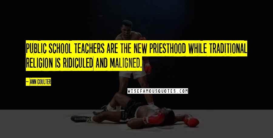 Ann Coulter Quotes: Public school teachers are the new priesthood while traditional religion is ridiculed and maligned.