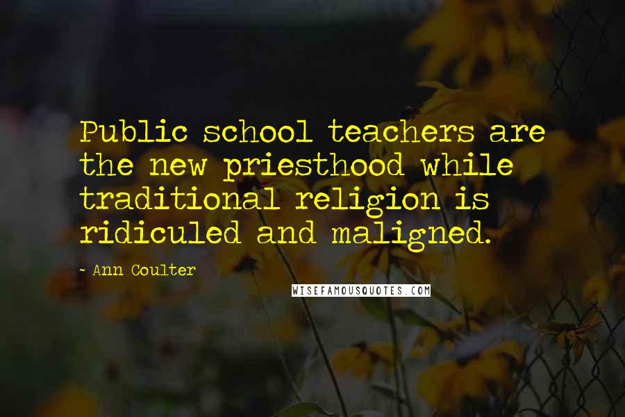 Ann Coulter Quotes: Public school teachers are the new priesthood while traditional religion is ridiculed and maligned.