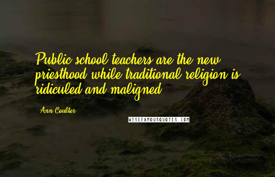 Ann Coulter Quotes: Public school teachers are the new priesthood while traditional religion is ridiculed and maligned.