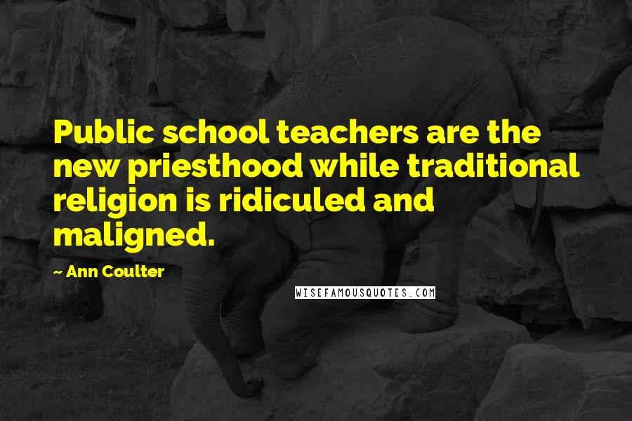 Ann Coulter Quotes: Public school teachers are the new priesthood while traditional religion is ridiculed and maligned.