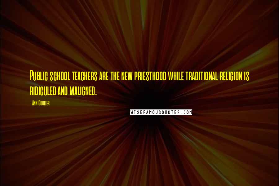 Ann Coulter Quotes: Public school teachers are the new priesthood while traditional religion is ridiculed and maligned.