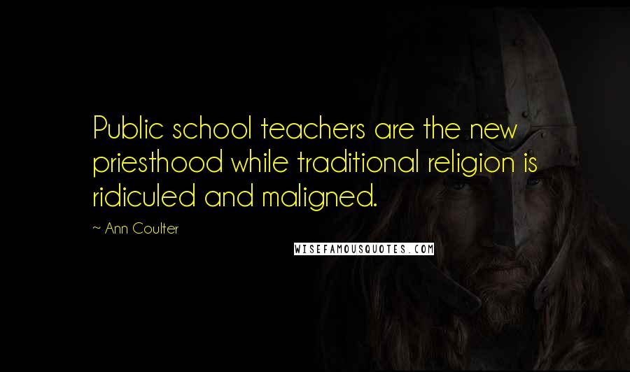 Ann Coulter Quotes: Public school teachers are the new priesthood while traditional religion is ridiculed and maligned.