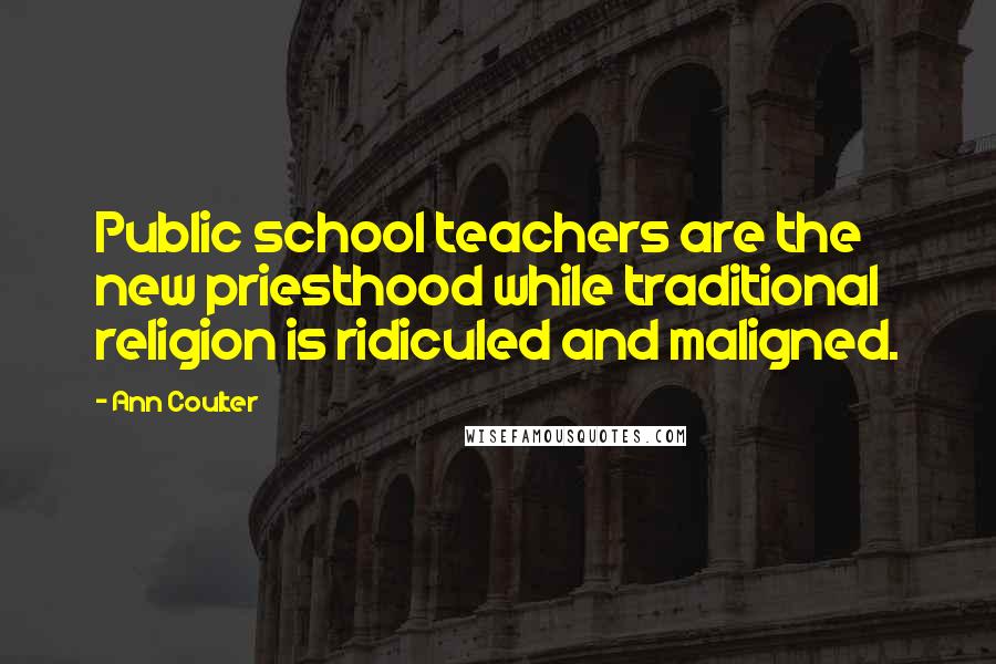 Ann Coulter Quotes: Public school teachers are the new priesthood while traditional religion is ridiculed and maligned.