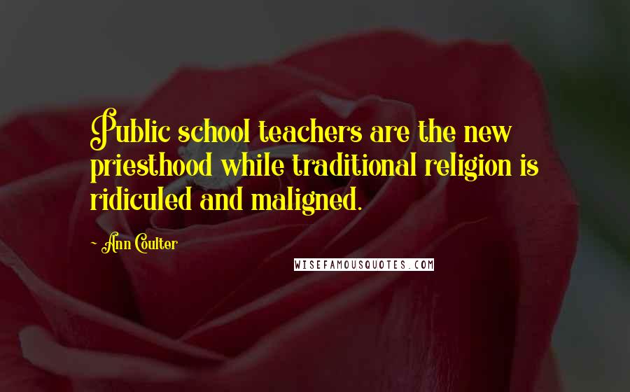 Ann Coulter Quotes: Public school teachers are the new priesthood while traditional religion is ridiculed and maligned.