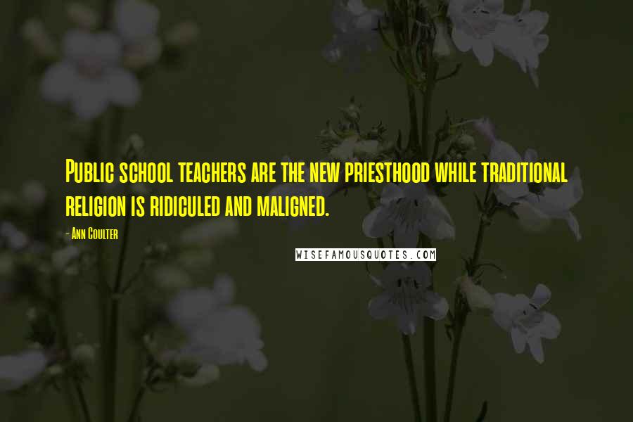 Ann Coulter Quotes: Public school teachers are the new priesthood while traditional religion is ridiculed and maligned.