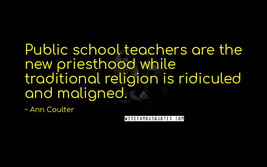 Ann Coulter Quotes: Public school teachers are the new priesthood while traditional religion is ridiculed and maligned.