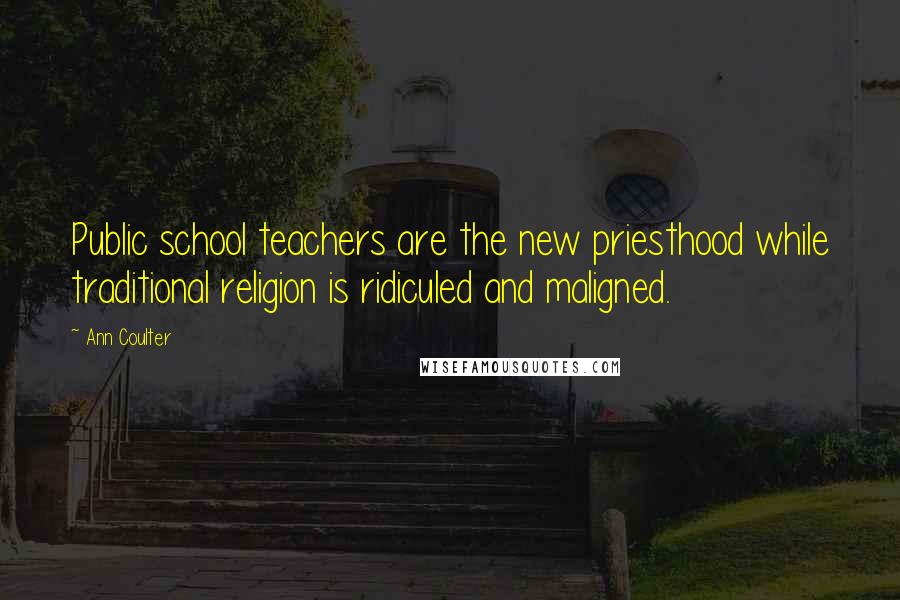 Ann Coulter Quotes: Public school teachers are the new priesthood while traditional religion is ridiculed and maligned.