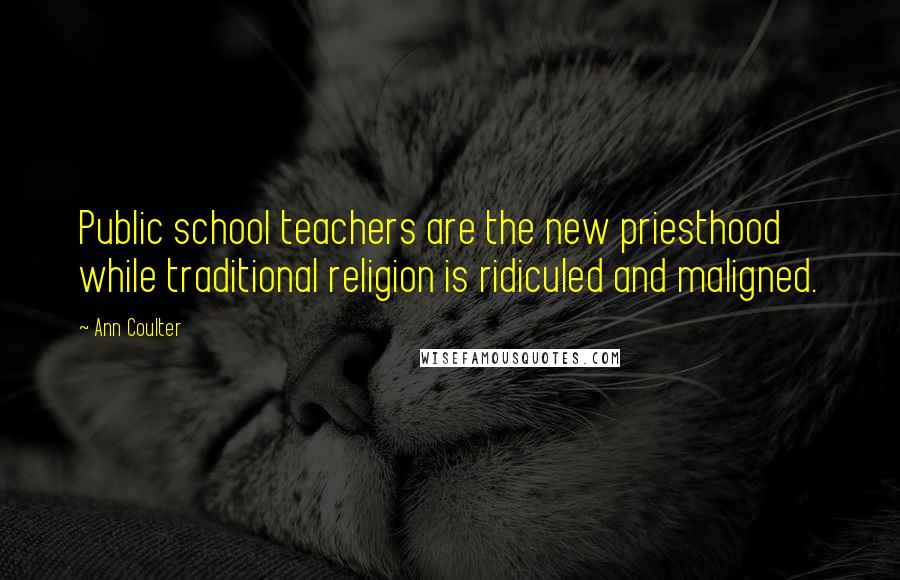 Ann Coulter Quotes: Public school teachers are the new priesthood while traditional religion is ridiculed and maligned.
