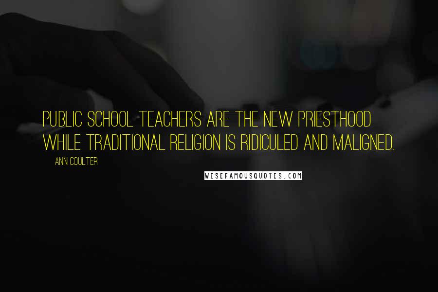 Ann Coulter Quotes: Public school teachers are the new priesthood while traditional religion is ridiculed and maligned.