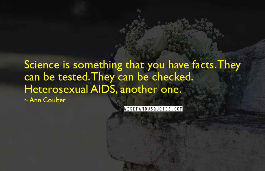 Ann Coulter Quotes: Science is something that you have facts. They can be tested. They can be checked. Heterosexual AIDS, another one.