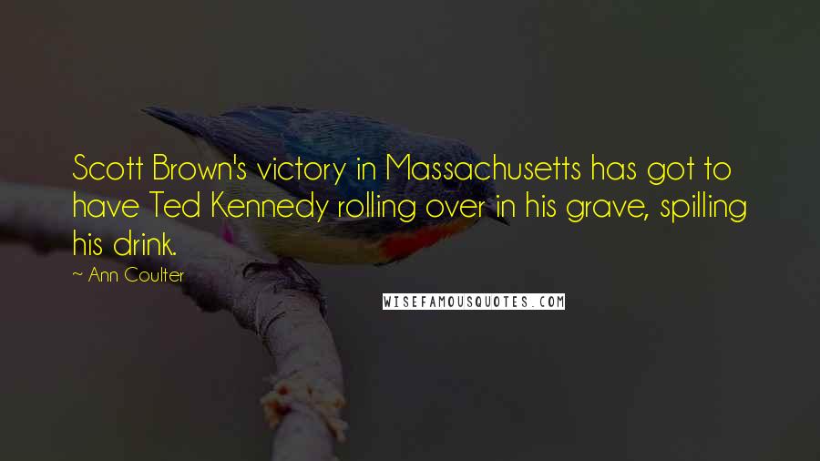 Ann Coulter Quotes: Scott Brown's victory in Massachusetts has got to have Ted Kennedy rolling over in his grave, spilling his drink.