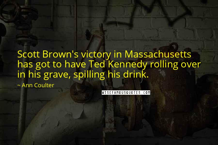 Ann Coulter Quotes: Scott Brown's victory in Massachusetts has got to have Ted Kennedy rolling over in his grave, spilling his drink.