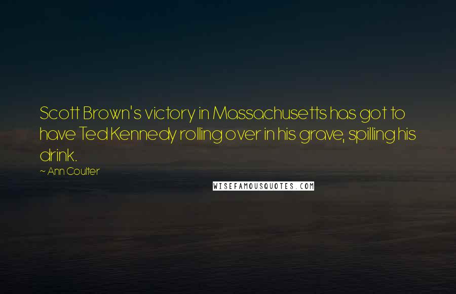 Ann Coulter Quotes: Scott Brown's victory in Massachusetts has got to have Ted Kennedy rolling over in his grave, spilling his drink.